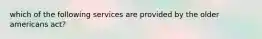 which of the following services are provided by the older americans act?