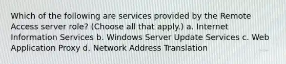 Which of the following are services provided by the Remote Access server role? (Choose all that apply.) a. Internet Information Services b. Windows Server Update Services c. Web Application Proxy d. Network Address Translation