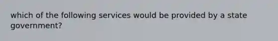 which of the following services would be provided by a state government?