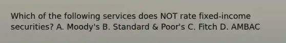 Which of the following services does NOT rate fixed-income securities? A. Moody's B. Standard & Poor's C. Fitch D. AMBAC