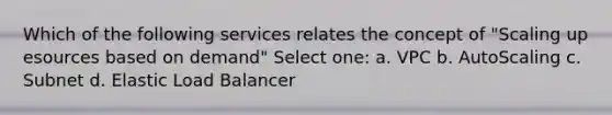 Which of the following services relates the concept of "Scaling up esources based on demand" Select one: a. VPC b. AutoScaling c. Subnet d. Elastic Load Balancer