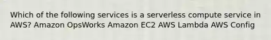 Which of the following services is a serverless compute service in AWS? Amazon OpsWorks Amazon EC2 AWS Lambda AWS Config