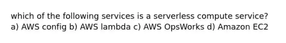 which of the following services is a serverless compute service? a) AWS config b) AWS lambda c) AWS OpsWorks d) Amazon EC2