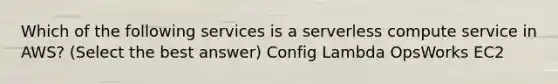 Which of the following services is a serverless compute service in AWS? (Select the best answer) Config Lambda OpsWorks EC2