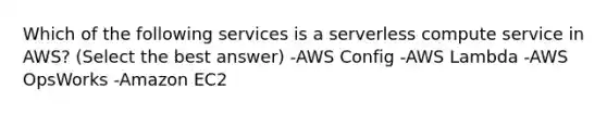 Which of the following services is a serverless compute service in AWS? (Select the best answer) -AWS Config -AWS Lambda -AWS OpsWorks -Amazon EC2