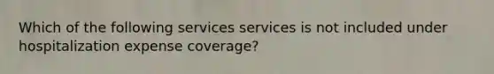 Which of the following services services is not included under hospitalization expense coverage?