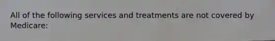 All of the following services and treatments are not covered by Medicare: