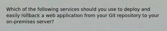 Which of the following services should you use to deploy and easily rollback a web application from your Git repository to your on-premises server?