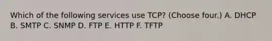 Which of the following services use TCP? (Choose four.) A. DHCP B. SMTP C. SNMP D. FTP E. HTTP F. TFTP