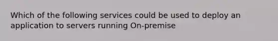 Which of the following services could be used to deploy an application to servers running On-premise