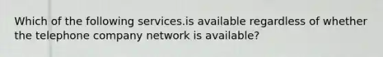 Which of the following services.is available regardless of whether the telephone company network is available?