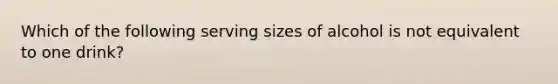 Which of the following serving sizes of alcohol is not equivalent to one drink?