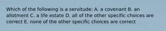 Which of the following is a servitude: A. a covenant B. an allotment C. a life estate D. all of the other specific choices are correct E. none of the other specific choices are correct