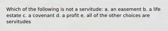 Which of the following is not a servitude: a. an easement b. a life estate c. a covenant d. a profit e. all of the other choices are servitudes