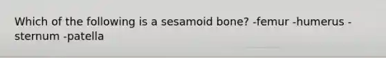 Which of the following is a sesamoid bone? -femur -humerus -sternum -patella