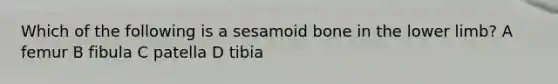 Which of the following is a sesamoid bone in the lower limb? A femur B fibula C patella D tibia