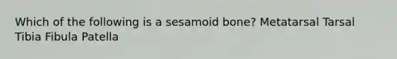 Which of the following is a sesamoid bone? Metatarsal Tarsal Tibia Fibula Patella