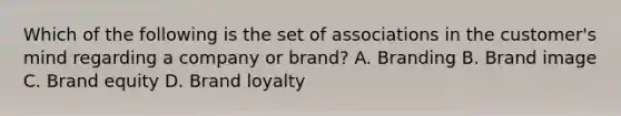 Which of the following is the set of associations in the customer's mind regarding a company or brand? A. Branding B. Brand image C. Brand equity D. Brand loyalty