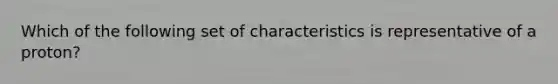 Which of the following set of characteristics is representative of a proton?