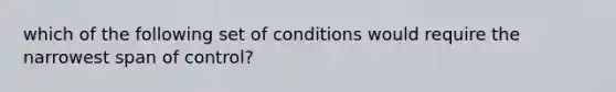 which of the following set of conditions would require the narrowest span of control?