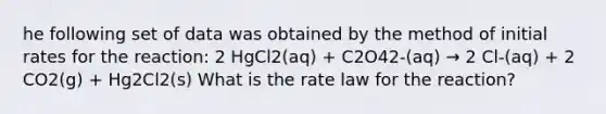 he following set of data was obtained by the method of initial rates for the reaction: 2 HgCl2(aq) + C2O42-(aq) → 2 Cl-(aq) + 2 CO2(g) + Hg2Cl2(s) What is the rate law for the reaction?