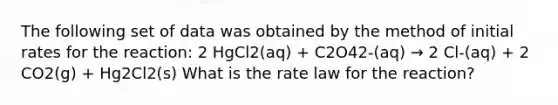 The following set of data was obtained by the method of initial rates for the reaction: 2 HgCl2(aq) + C2O42-(aq) → 2 Cl-(aq) + 2 CO2(g) + Hg2Cl2(s) What is the rate law for the reaction?