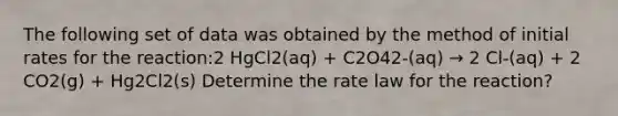 The following set of data was obtained by the method of initial rates for the reaction:2 HgCl2(aq) + C2O42-(aq) → 2 Cl-(aq) + 2 CO2(g) + Hg2Cl2(s) Determine the rate law for the reaction?