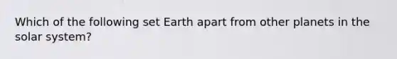 Which of the following set Earth apart from other planets in the solar system?