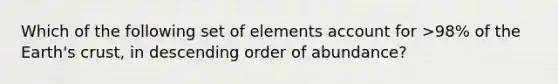 Which of the following set of elements account for >98% of the Earth's crust, in descending order of abundance?