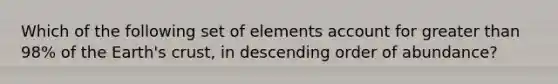 Which of the following set of elements account for greater than 98% of the Earth's crust, in descending order of abundance?