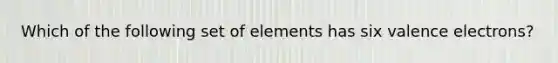 Which of the following set of elements has six valence electrons?