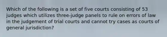 Which of the following is a set of five courts consisting of 53 judges which utilizes three-judge panels to rule on errors of law in the judgement of trial courts and cannot try cases as courts of general jurisdiction?