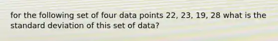 for the following set of four data points 22, 23, 19, 28 what is the <a href='https://www.questionai.com/knowledge/kqGUr1Cldy-standard-deviation' class='anchor-knowledge'>standard deviation</a> of this set of data?