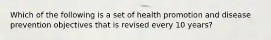 Which of the following is a set of health promotion and disease prevention objectives that is revised every 10 years?