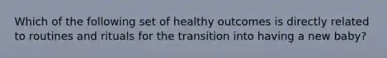 Which of the following set of healthy outcomes is directly related to routines and rituals for the transition into having a new baby?