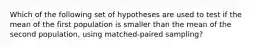 Which of the following set of hypotheses are used to test if the mean of the first population is smaller than the mean of the second population, using matched-paired sampling?