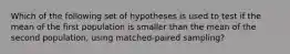 Which of the following set of hypotheses is used to test if the mean of the first population is smaller than the mean of the second population, using matched-paired sampling?