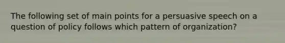 The following set of main points for a persuasive speech on a question of policy follows which pattern of organization?