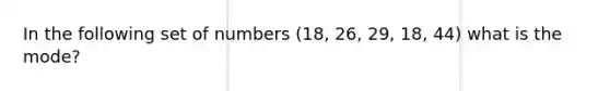 In the following set of numbers (18, 26, 29, 18, 44) what is the mode?