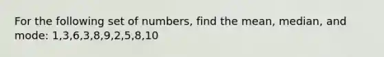 For the following set of numbers, find the mean, median, and mode: 1,3,6,3,8,9,2,5,8,10