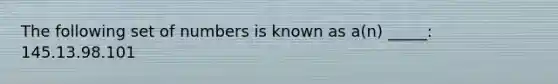 The following set of numbers is known as a(n) _____: 145.13.98.101