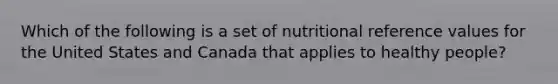 Which of the following is a set of nutritional reference values for the United States and Canada that applies to healthy people?