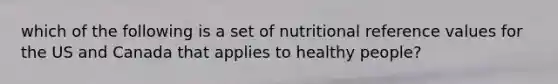 which of the following is a set of nutritional reference values for the US and Canada that applies to healthy people?