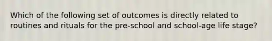 Which of the following set of outcomes is directly related to routines and rituals for the pre-school and school-age life stage?