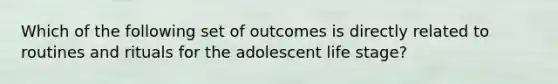 Which of the following set of outcomes is directly related to routines and rituals for the adolescent life stage?