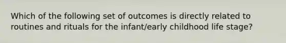 Which of the following set of outcomes is directly related to routines and rituals for the infant/early childhood life stage?