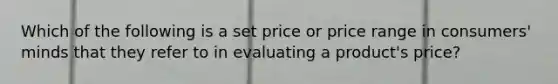 Which of the following is a set price or price range in consumers' minds that they refer to in evaluating a product's price?