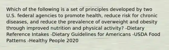 Which of the following is a set of principles developed by two U.S. federal agencies to promote health, reduce risk for chronic diseases, and reduce the prevalence of overweight and obesity through improved nutrition and physical activity? -Dietary Reference Intakes -Dietary Guidelines for Americans -USDA Food Patterns -Healthy People 2020