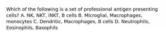 Which of the following is a set of professional antigen presenting cells? A. NK, NKT, iNKT, B cells B. Microglial, Macrophages, monocytes C. Dendritic, Macrophages, B cells D. Neutrophils, Eosinophils, Basophils