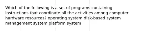 Which of the following is a set of programs containing instructions that coordinate all the activities among computer hardware resources? operating system disk-based system management system platform system